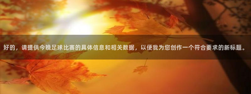 好的，请提供今晚足球比赛的具体信息和相关数据，以便我为您创作