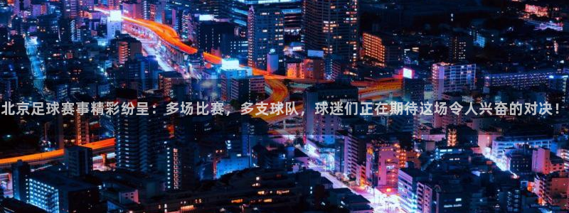 北京足球赛事精彩纷呈：多场比赛，多支球队，球迷们正在期待这场