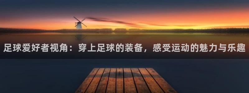 足球爱好者视角：穿上足球的装备，感受运动的魅力与乐趣