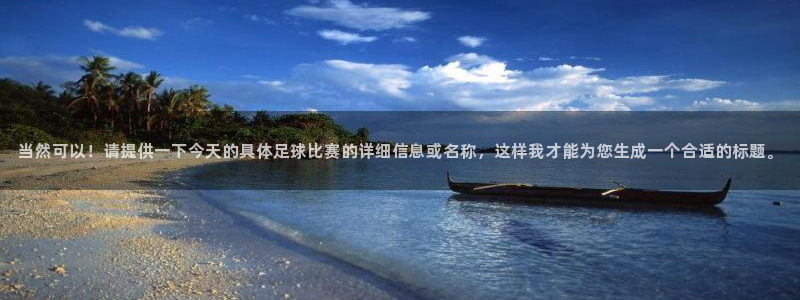 当然可以！请提供一下今天的具体足球比赛的详细信息或名称，这样