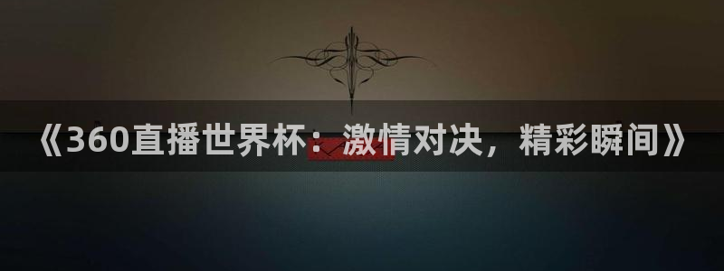 《360直播世界杯：激情对决，精彩瞬间》