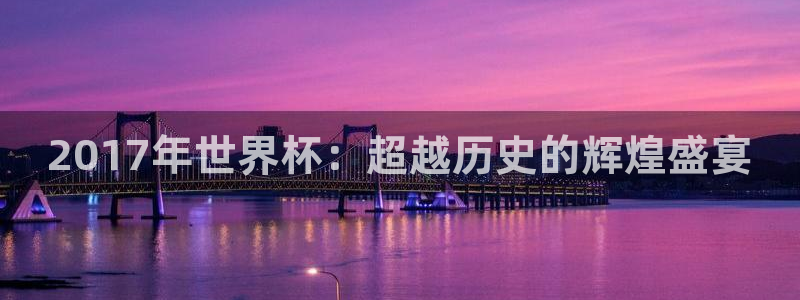 2017年世界杯：超越历史的辉煌盛宴