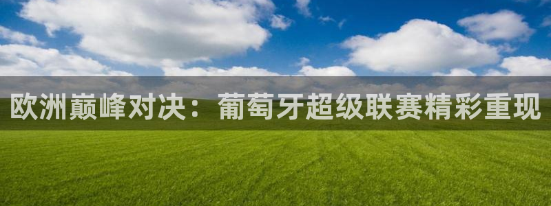 欧洲巅峰对决：葡萄牙超级联赛精彩重现