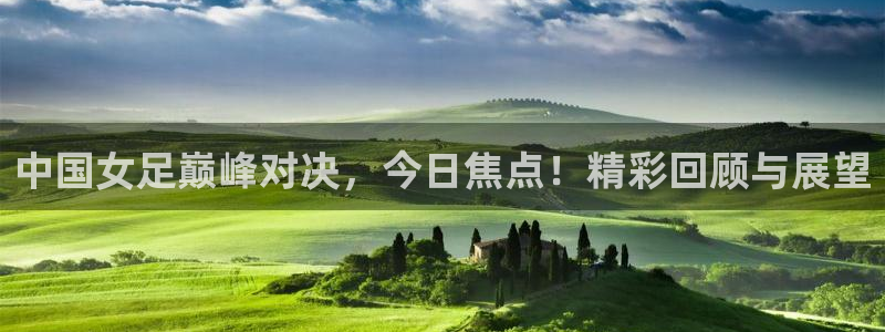 搜球直播吧：中国女足巅峰对决，今日焦点！精彩回顾与展望