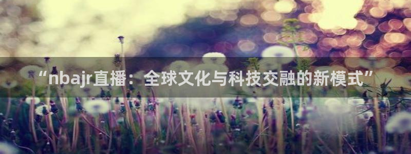 搜球体育直播app：“nbajr直播：全球文化与科技交融的新模式”